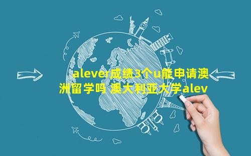 alever成绩3个u能申请澳洲留学吗 澳大利亚大学alevel成绩要求